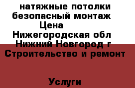 натяжные потолки безопасный монтаж › Цена ­ 170 - Нижегородская обл., Нижний Новгород г. Строительство и ремонт » Услуги   . Нижегородская обл.,Нижний Новгород г.